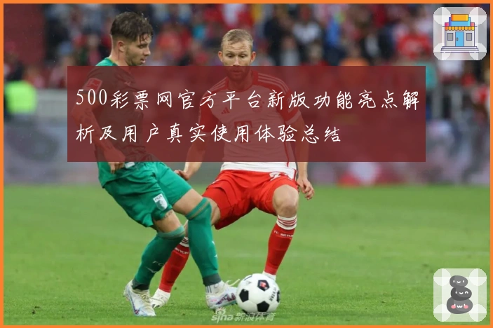 500彩票网官方平台新版功能亮点解析及用户真实使用体验总结