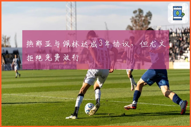 热那亚与佩林达成3年协议，但尤文拒绝免费放行