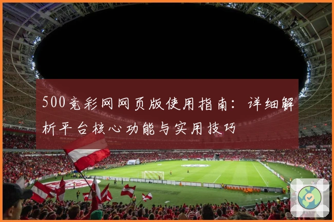500竞彩网网页版使用指南：详细解析平台核心功能与实用技巧