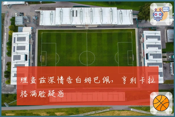 理查兹深情告白姆巴佩，亨利卡拉格满脸疑惑