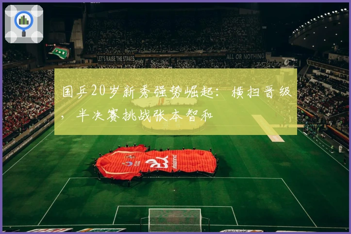 国乒20岁新秀强势崛起：横扫晋级，半决赛挑战张本智和