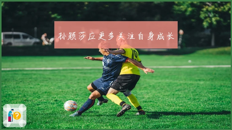 孙颖莎应更多关注自身成长