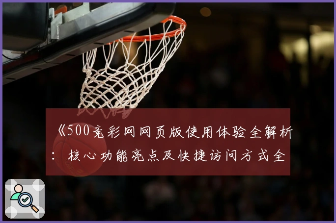 《500竞彩网网页版使用体验全解析：核心功能亮点及快捷访问方式全面说明》