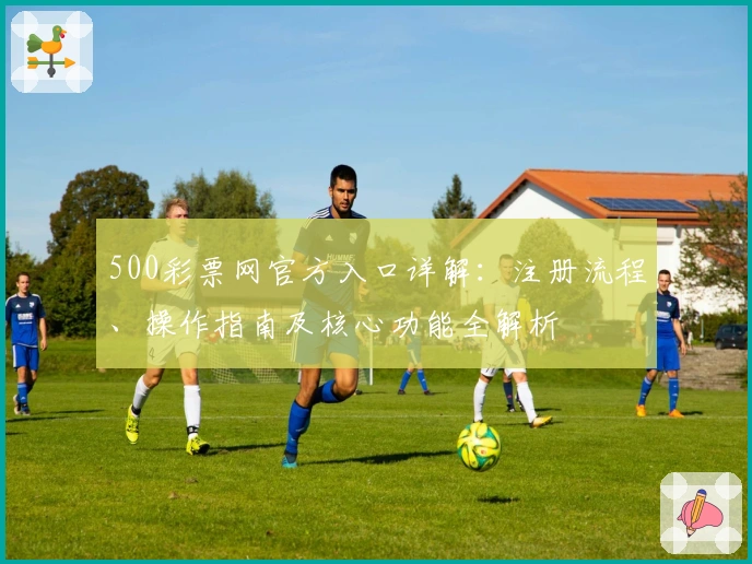 500彩票网官方入口详解：注册流程、操作指南及核心功能全解析