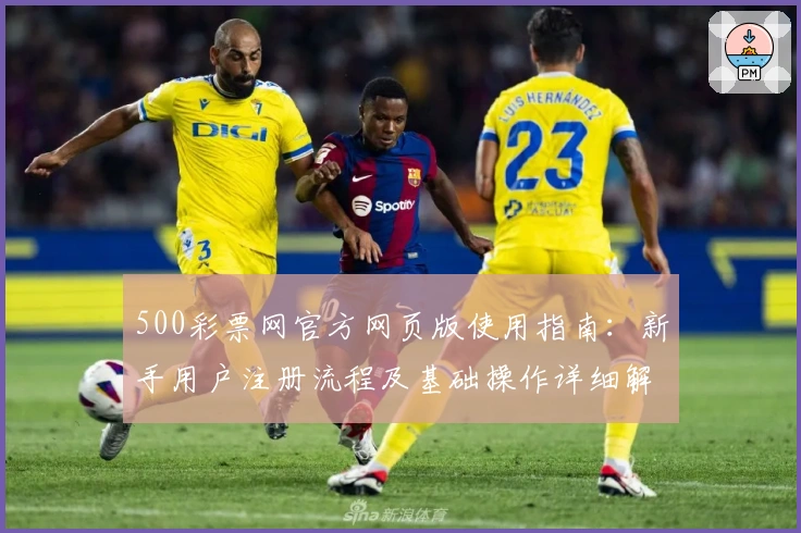500彩票网官方网页版使用指南：新手用户注册流程及基础操作详细解析
