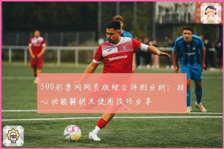 500彩票网网页版综合评测分析：核心功能解析及使用技巧分享