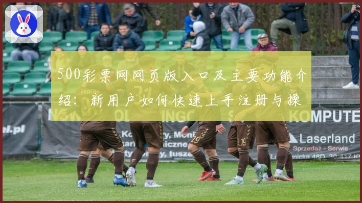 500彩票网网页版入口及主要功能介绍：新用户如何快速上手注册与操作