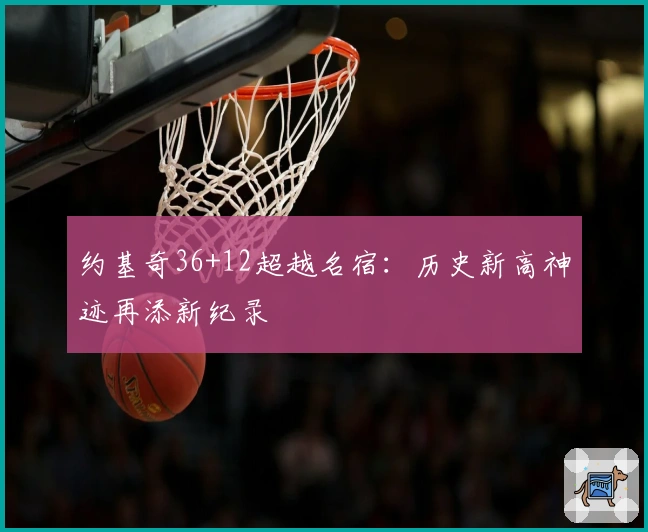 约基奇36+12超越名宿：历史新高神迹再添新纪录