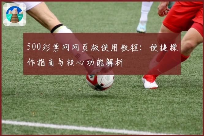 500彩票网网页版使用教程:便捷操作指南与核心功能解析