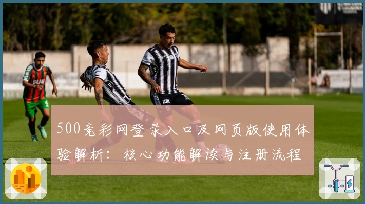 500竞彩网登录入口及网页版使用体验解析：核心功能解读与注册流程教程