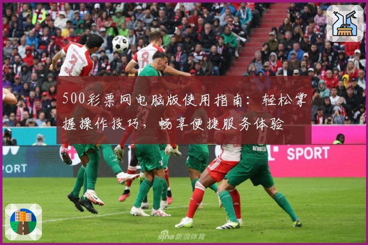 500彩票网电脑版使用指南：轻松掌握操作技巧，畅享便捷服务体验