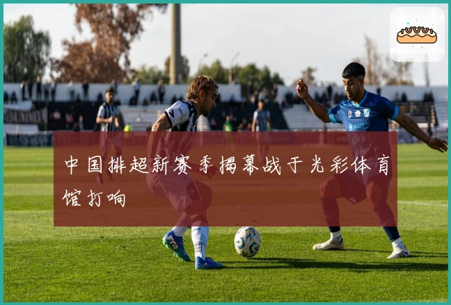 中国排超新赛季揭幕战于光彩体育馆打响