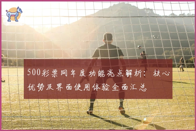 500彩票网年度功能亮点解析：核心优势及界面使用体验全面汇总