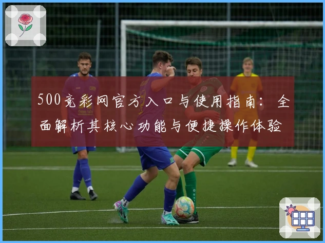 500竞彩网官方入口与使用指南：全面解析其核心功能与便捷操作体验