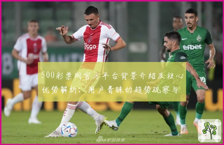 500彩票网官方平台背景介绍及核心优势解析：用户青睐的趋势观察与综合评测分析