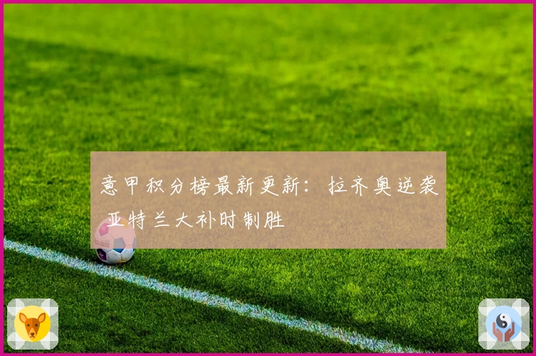 意甲积分榜最新更新：拉齐奥逆袭 亚特兰大补时制胜