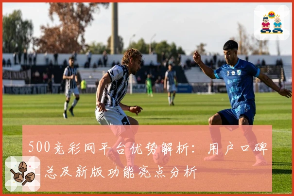 500竞彩网平台优势解析：用户口碑汇总及新版功能亮点分析
