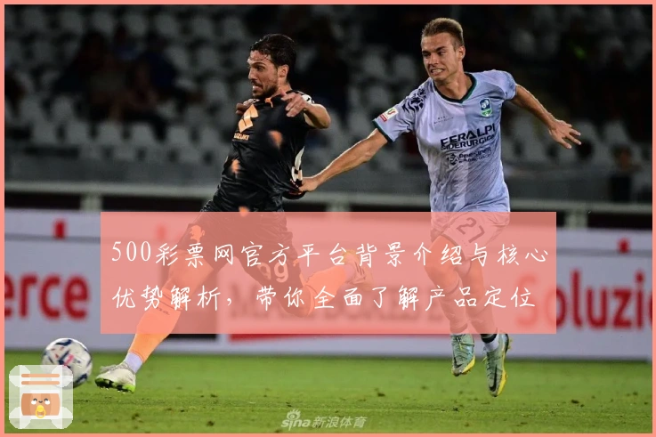 500彩票网官方平台背景介绍与核心优势解析，带你全面了解产品定位与功能亮点