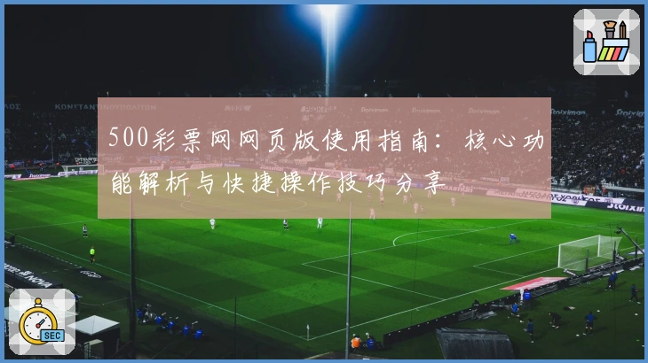 500彩票网网页版使用指南:核心功能解析与快捷操作技巧分享