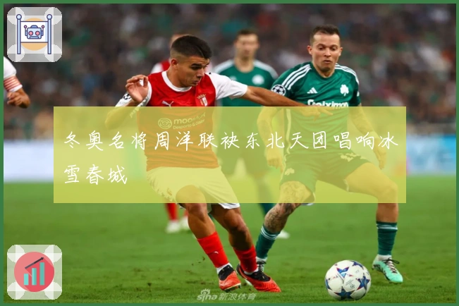 冬奥名将周洋联袂东北天团唱响冰雪春城