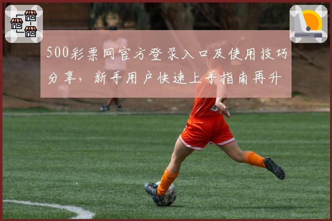 500彩票网官方登录入口及使用技巧分享，新手用户快速上手指南再升级