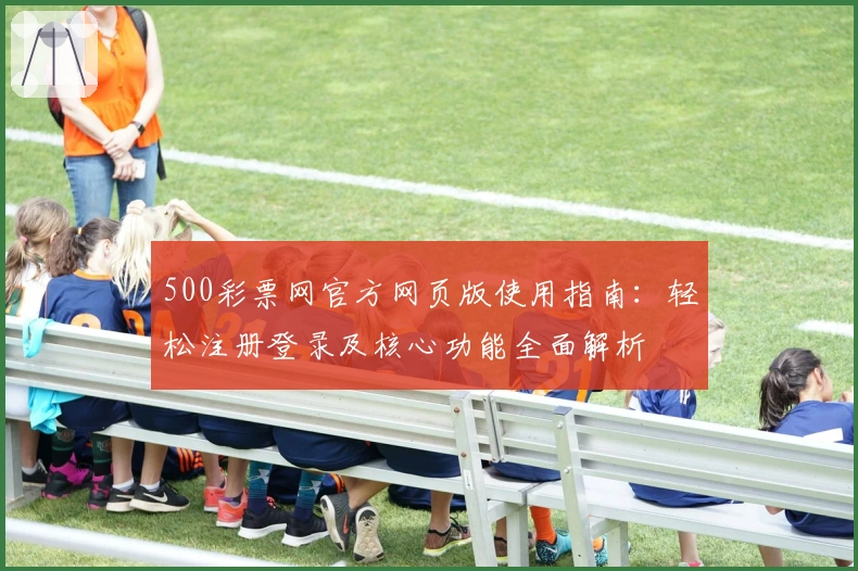 500彩票网官方网页版使用指南：轻松注册登录及核心功能全面解析