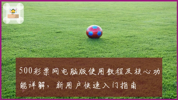 500彩票网电脑版使用教程及核心功能详解，新用户快速入门指南