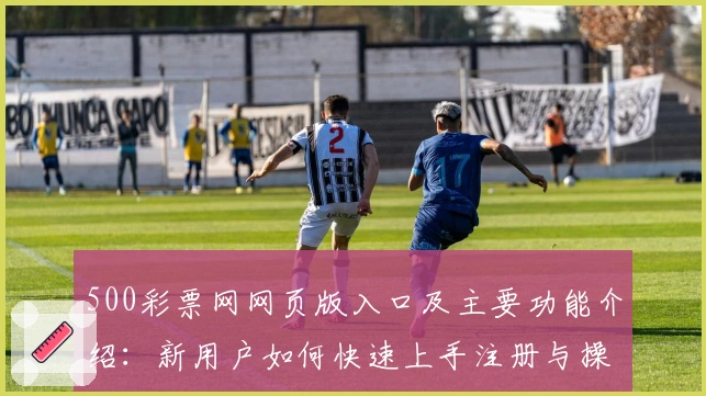 500彩票网网页版入口及主要功能介绍：新用户如何快速上手注册与操作