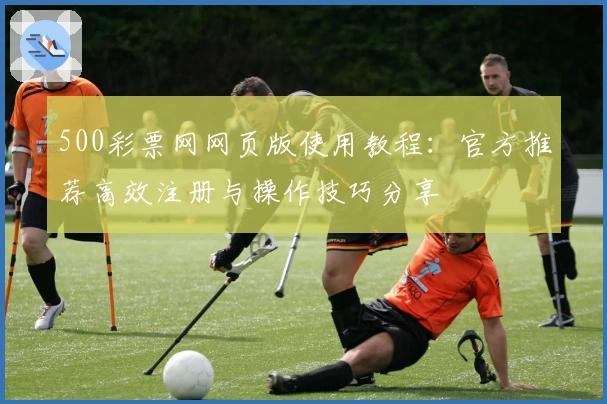500彩票网网页版使用教程：官方推荐高效注册与操作技巧分享
