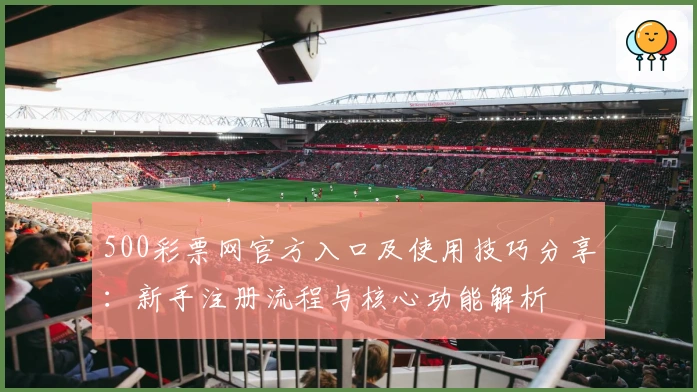 500彩票网官方入口及使用技巧分享：新手注册流程与核心功能解析