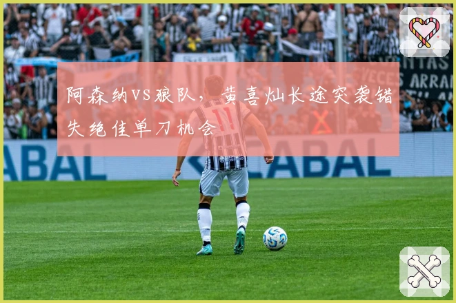 阿森纳vs狼队，黄喜灿长途突袭错失绝佳单刀机会