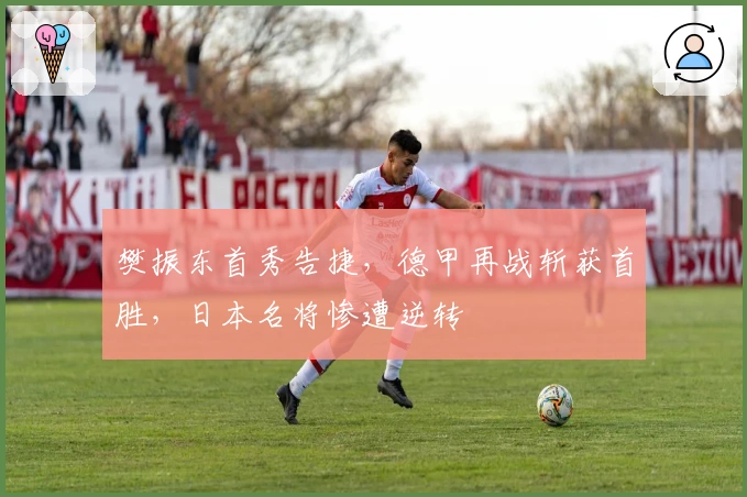 樊振东首秀告捷，德甲再战斩获首胜，日本名将惨遭逆转