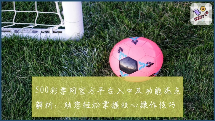 500彩票网官方平台入口及功能亮点解析，助您轻松掌握核心操作技巧