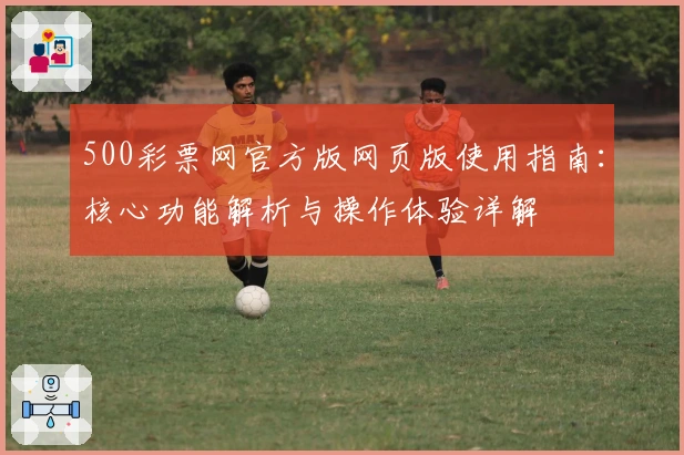 500彩票网官方版网页版使用指南：核心功能解析与操作体验详解