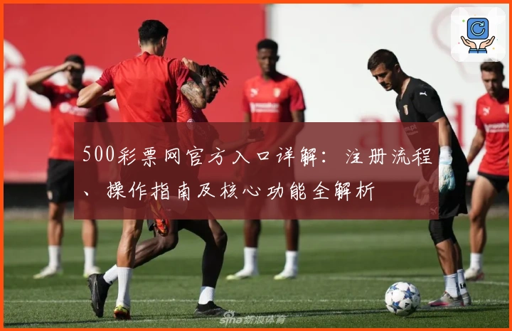 500彩票网官方入口详解：注册流程、操作指南及核心功能全解析