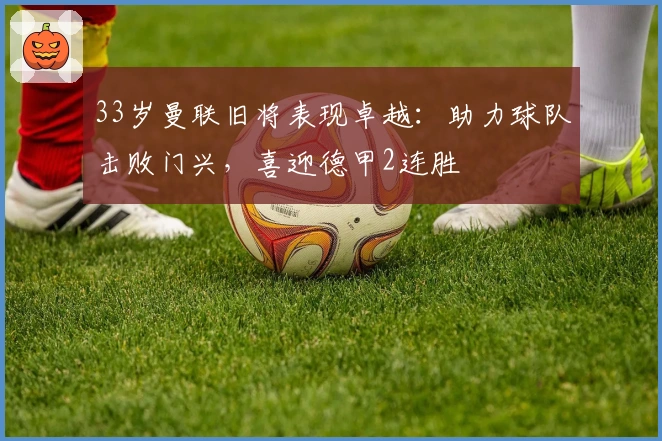 33岁曼联旧将表现卓越：助力球队击败门兴，喜迎德甲2连胜