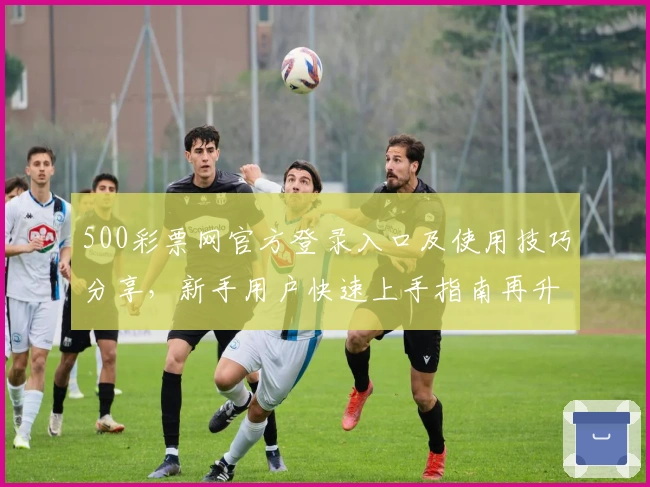 500彩票网官方登录入口及使用技巧分享，新手用户快速上手指南再升级