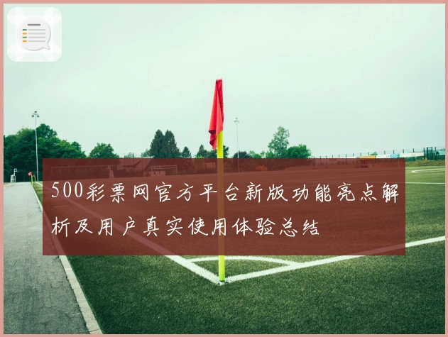 500彩票网官方平台新版功能亮点解析及用户真实使用体验总结