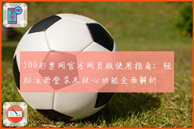 500彩票网官方网页版使用指南：轻松注册登录及核心功能全面解析