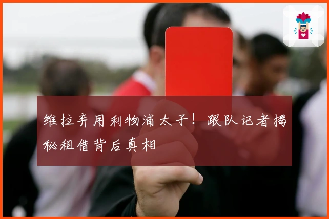 维拉弃用利物浦太子！跟队记者揭秘租借背后真相