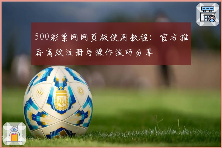 500彩票网网页版使用教程：官方推荐高效注册与操作技巧分享