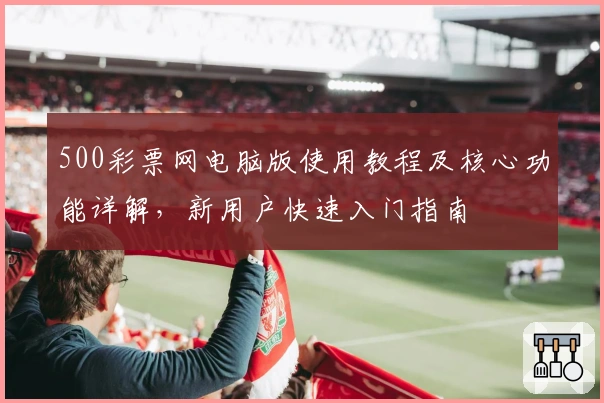 500彩票网电脑版使用教程及核心功能详解，新用户快速入门指南