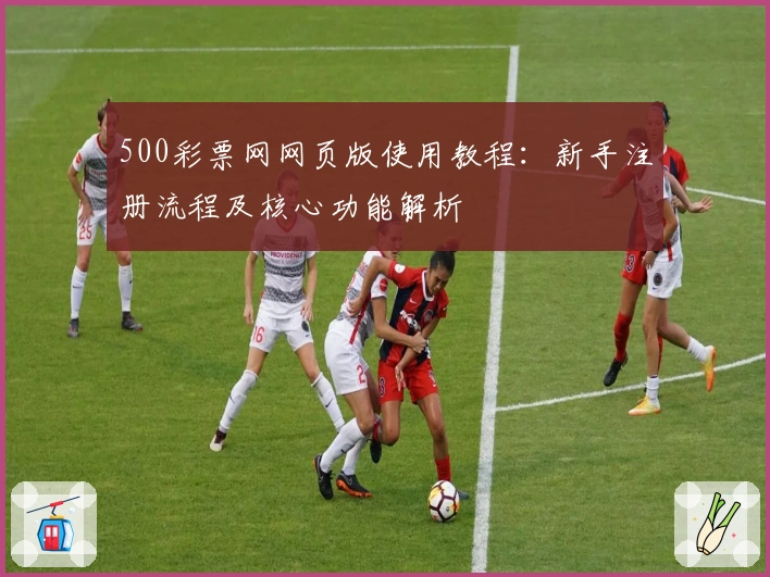 500彩票网网页版使用教程：新手注册流程及核心功能解析